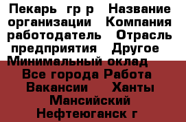 Пекарь– гр/р › Название организации ­ Компания-работодатель › Отрасль предприятия ­ Другое › Минимальный оклад ­ 1 - Все города Работа » Вакансии   . Ханты-Мансийский,Нефтеюганск г.